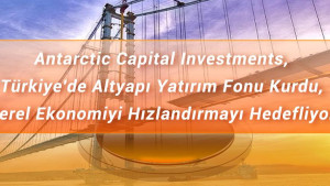 Antarctic Capital Investments, Türkiye'de Altyapı Yatırım Fonu Kurdu, Yerel Ekonomiyi Hızlandırmayı Hedefliyor