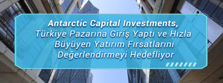 Antarctic Capital Investments, Türkiye Pazarına Giriş Yaptı ve Hızla Büyüyen Yatırım Fırsatlarını Değerlendirmeyi Hedefliyor